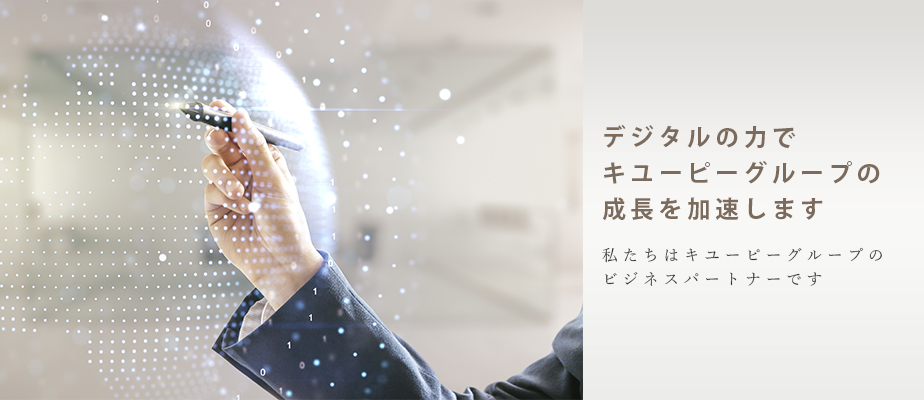 デジタルの力で、キユーピーグループの成長を加速します。
私たちはキユーピーグループのビジネスパートナーです。